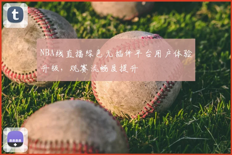 NBA线直播绿色无插件平台用户体验升级，观赛流畅度提升
