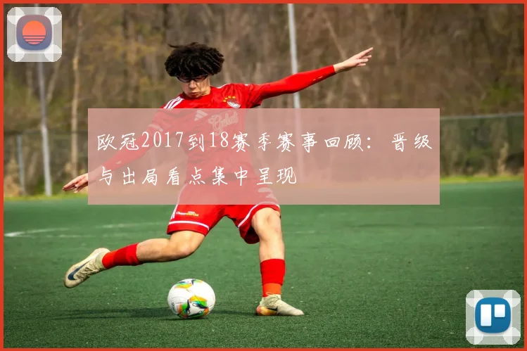 欧冠2017到18赛季赛事回顾：晋级与出局看点集中呈现