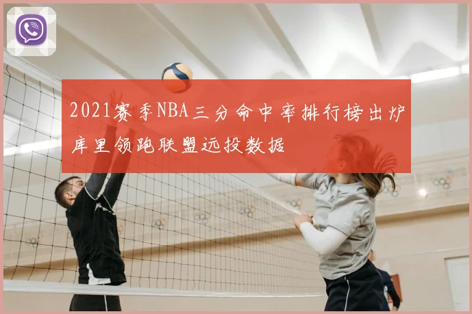 2021赛季NBA三分命中率排行榜出炉库里领跑联盟远投数据