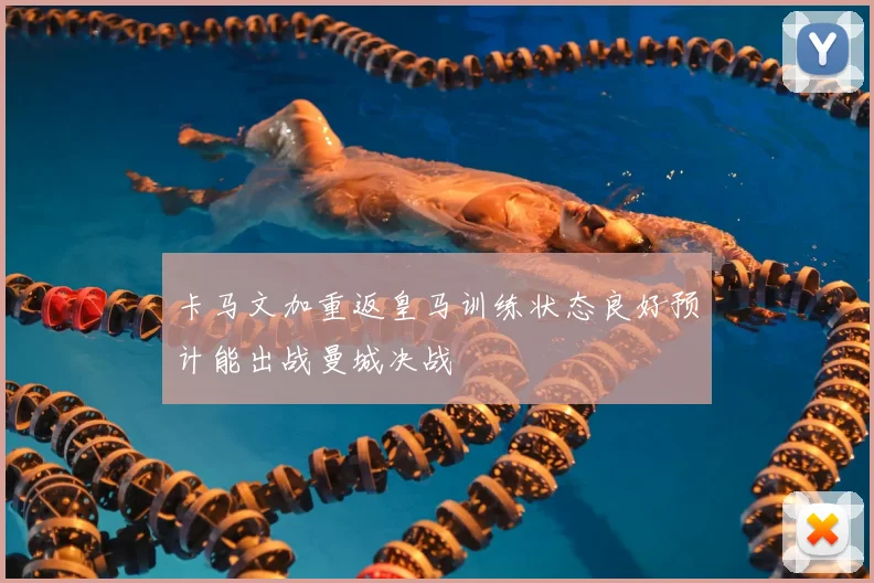 卡马文加重返皇马训练状态良好预计能出战曼城决战