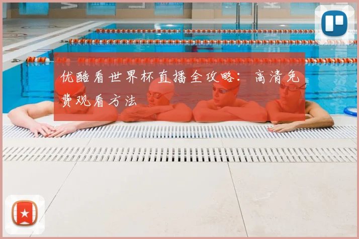 优酷看世界杯直播全攻略：高清免费观看方法