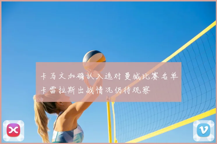 卡马文加确认入选对曼城比赛名单卡雷拉斯出战情况仍待观察