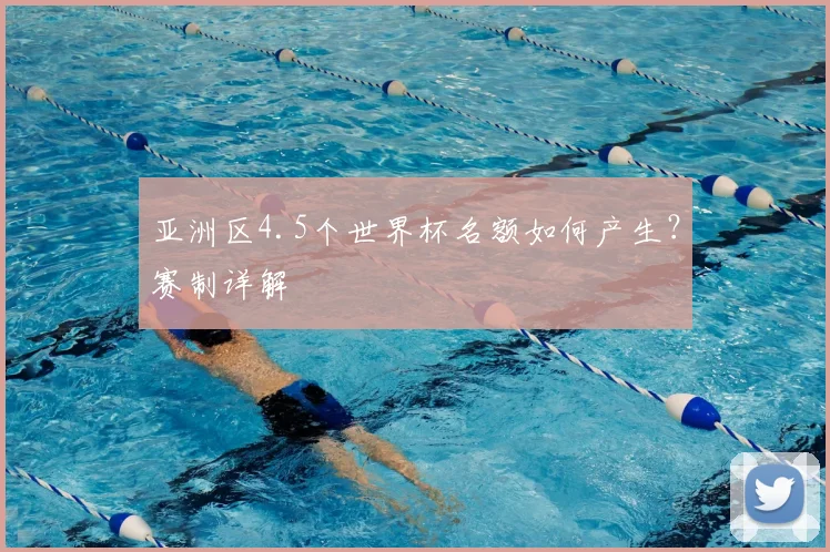亚洲区4.5个世界杯名额如何产生？赛制详解
