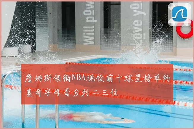 詹姆斯领衔NBA现役前十球星榜单约基奇字母哥分列二三位